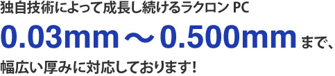 独自技術によって成長し続けるラクロンPC  0.03mm　 0.500mmまで、幅広い厚みに対応しております！