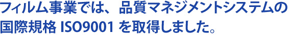フィルム事業では、品質マネジメントシステムの国際規格ISO9001を取得しました。